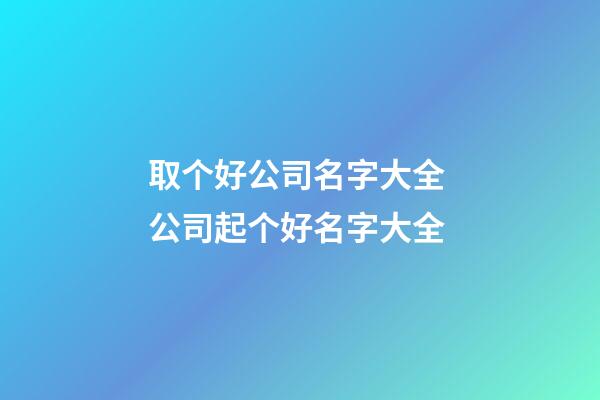 取个好公司名字大全 公司起个好名字大全-第1张-公司起名-玄机派